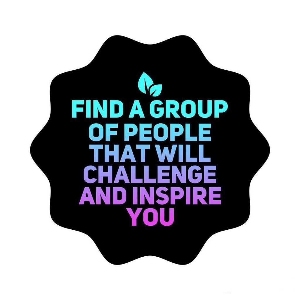 Find a group of people that will challenge and inspire you! 